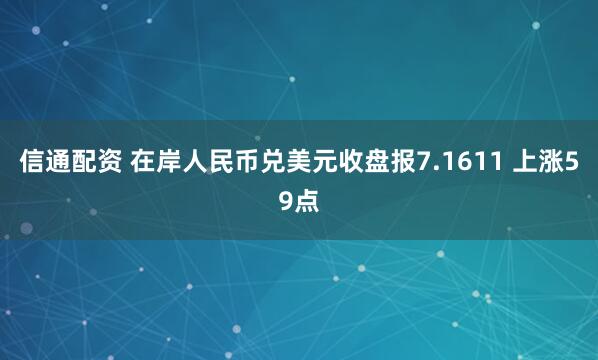 信通配资 在岸人民币兑美元收盘报7.1611 上涨59点