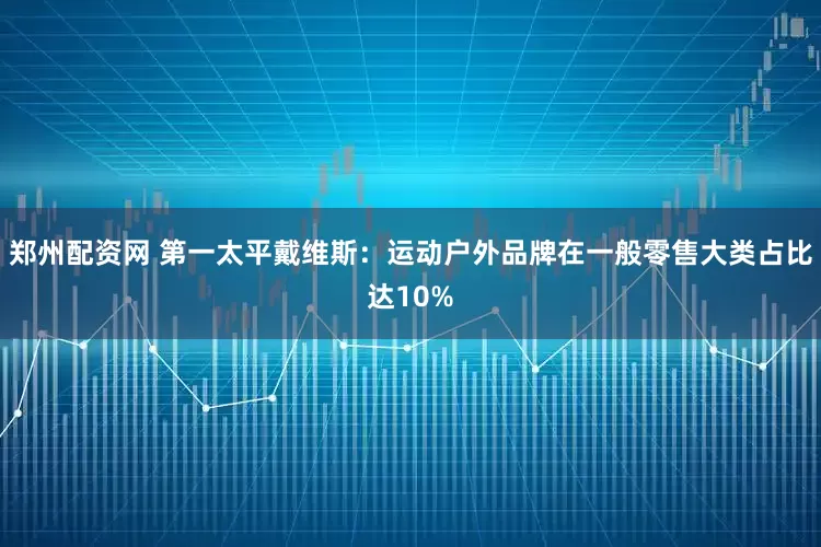 郑州配资网 第一太平戴维斯：运动户外品牌在一般零售大类占比达10%
