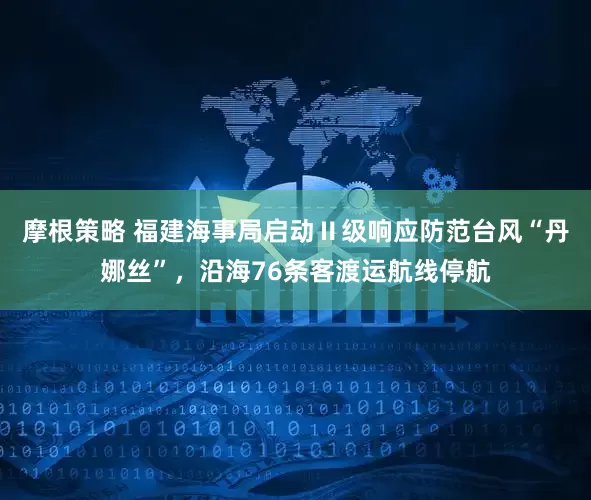 摩根策略 福建海事局启动Ⅱ级响应防范台风“丹娜丝”，沿海76条客渡运航线停航