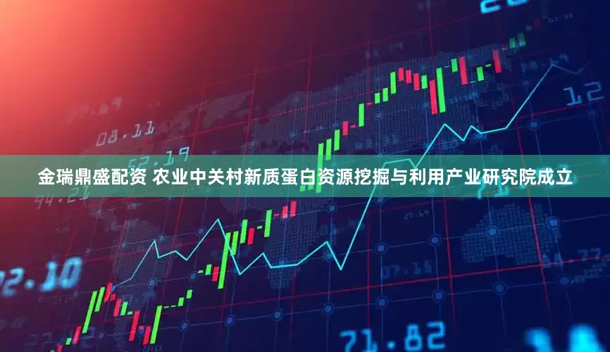 金瑞鼎盛配资 农业中关村新质蛋白资源挖掘与利用产业研究院成立