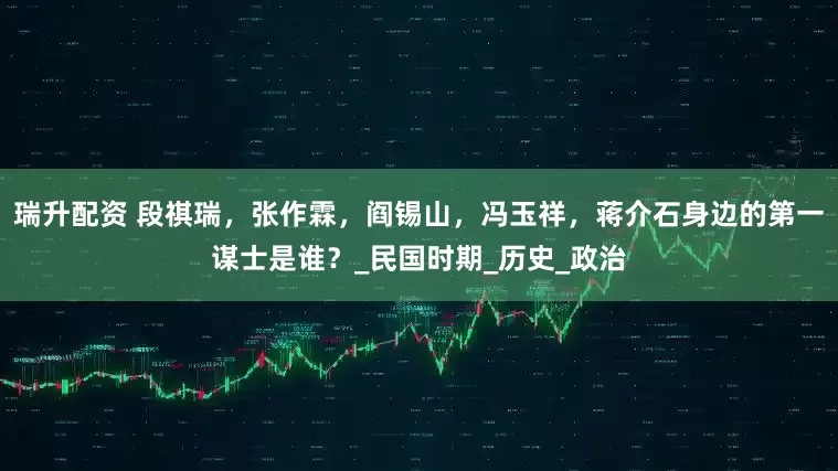 瑞升配资 段祺瑞，张作霖，阎锡山，冯玉祥，蒋介石身边的第一谋士是谁？_民国时期_历史_政治