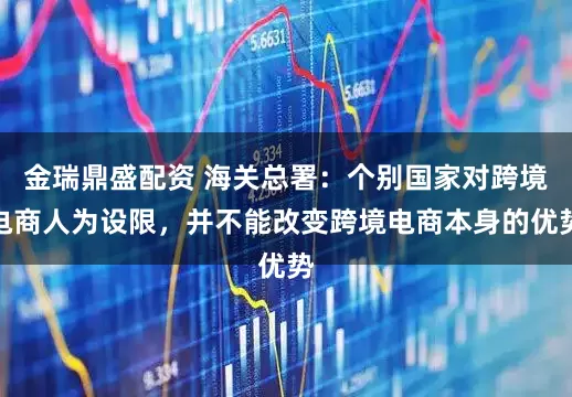 金瑞鼎盛配资 海关总署：个别国家对跨境电商人为设限，并不能改变跨境电商本身的优势