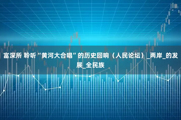 富深所 聆听“黄河大合唱”的历史回响（人民论坛）_两岸_的发展_全民族