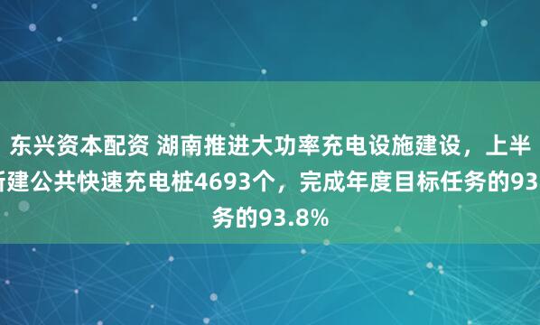 东兴资本配资 湖南推进大功率充电设施建设，上半年新建公共快速充电桩4693个，完成年度目标任务的93.8%