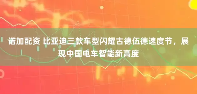 诺加配资 比亚迪三款车型闪耀古德伍德速度节，展现中国电车智能新高度