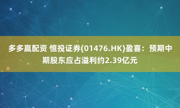 多多赢配资 恒投证券(01476.HK)盈喜：预期中期股东应占溢利约2.39亿元