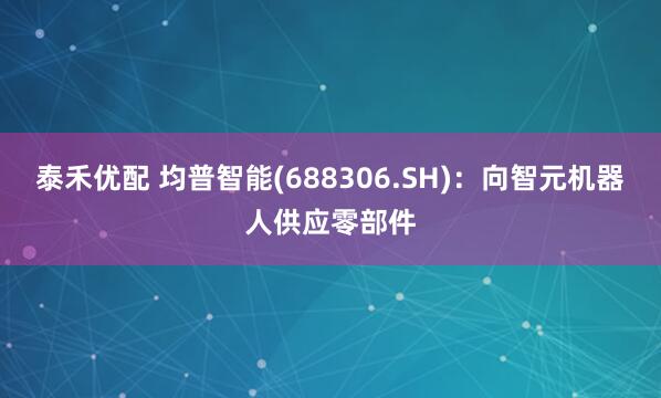 泰禾优配 均普智能(688306.SH)：向智元机器人供应零部件