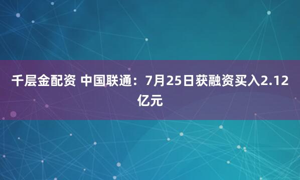 千层金配资 中国联通：7月25日获融资买入2.12亿元