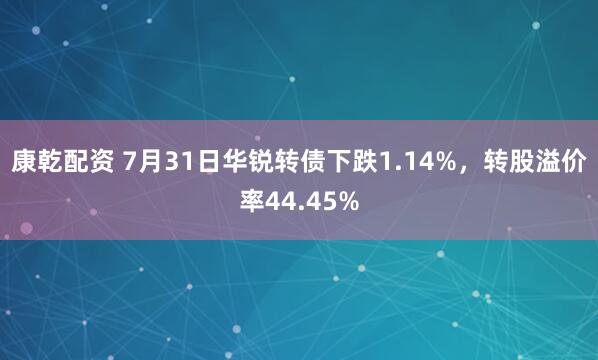 康乾配资 7月31日华锐转债下跌1.14%，转股溢价率44.45%