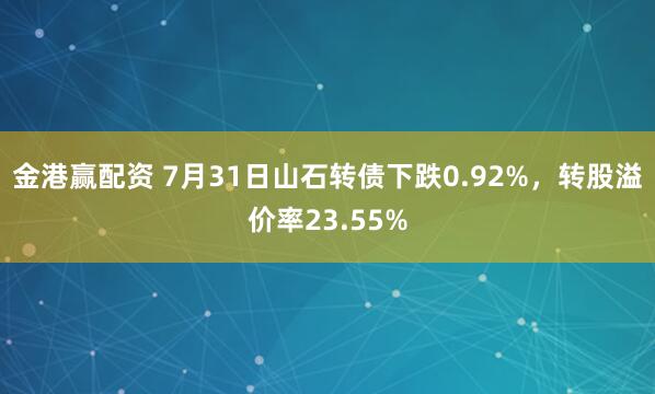 金港赢配资 7月31日山石转债下跌0.92%，转股溢价率23.55%