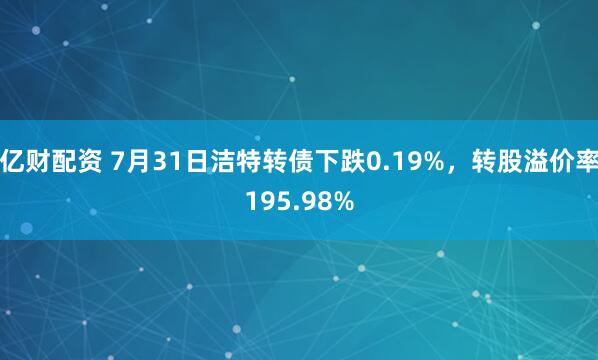 亿财配资 7月31日洁特转债下跌0.19%，转股溢价率195.98%