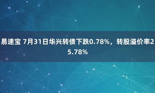 易速宝 7月31日华兴转债下跌0.78%，转股溢价率25.78%