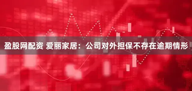 盈股网配资 爱丽家居：公司对外担保不存在逾期情形