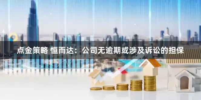 点金策略 恒而达：公司无逾期或涉及诉讼的担保