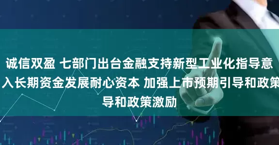 诚信双盈 七部门出台金融支持新型工业化指导意见 引入长期资金发展耐心资本 加强上市预期引导和政策激励