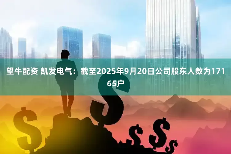 望牛配资 凯发电气：截至2025年9月20日公司股东人数为17165户