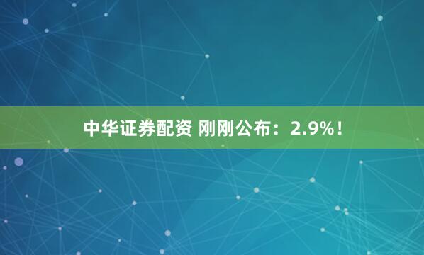 中华证券配资 刚刚公布：2.9%！