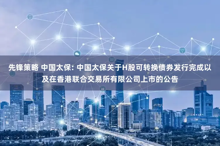 先锋策略 中国太保: 中国太保关于H股可转换债券发行完成以及在香港联合交易所有限公司上市的公告