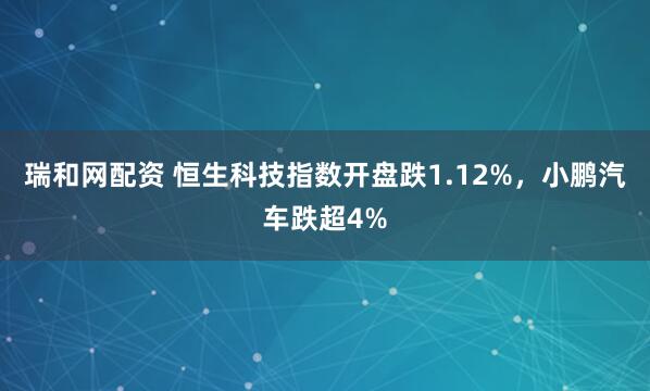瑞和网配资 恒生科技指数开盘跌1.12%，小鹏汽车跌超4%