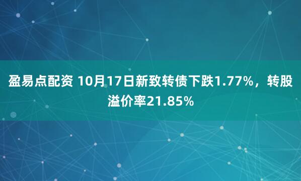 盈易点配资 10月17日新致转债下跌1.77%，转股溢价率21.85%