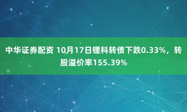 中华证券配资 10月17日锂科转债下跌0.33%，转股溢价率155.39%