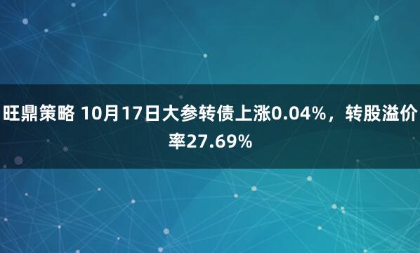 旺鼎策略 10月17日大参转债上涨0.04%，转股溢价率27.69%