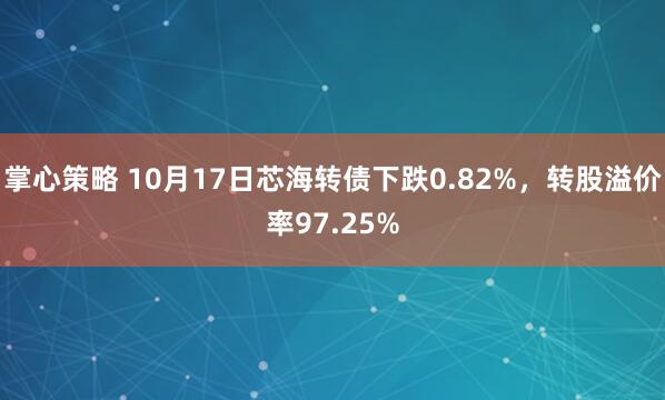 掌心策略 10月17日芯海转债下跌0.82%，转股溢价率97.25%