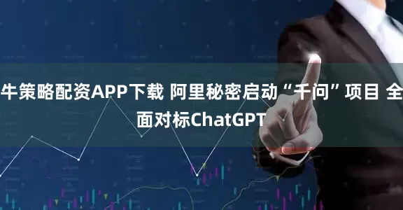牛策略配资APP下载 阿里秘密启动“千问”项目 全面对标ChatGPT