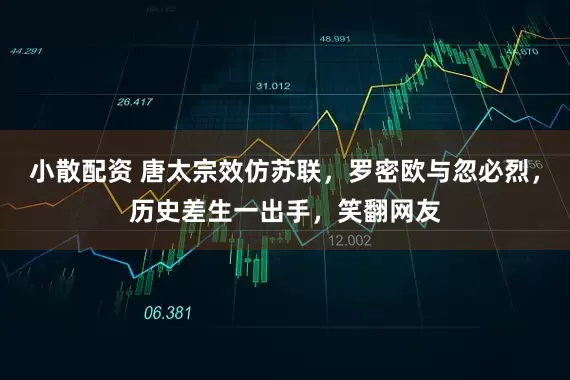 小散配资 唐太宗效仿苏联，罗密欧与忽必烈，历史差生一出手，笑翻网友