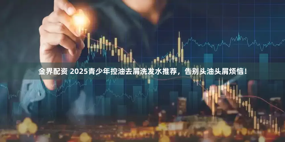 金界配资 2025青少年控油去屑洗发水推荐，告别头油头屑烦恼！