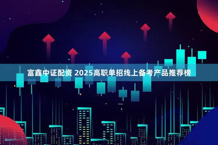 富鑫中证配资 2025高职单招线上备考产品推荐榜
