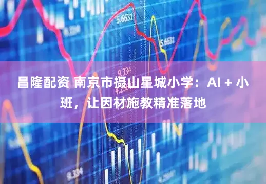 昌隆配资 南京市摄山星城小学：AI + 小班，让因材施教精准落地