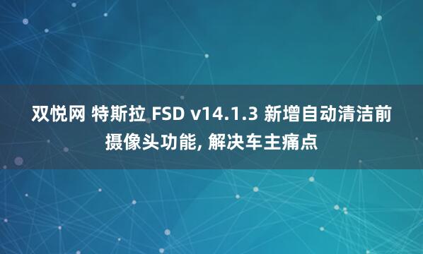 双悦网 特斯拉 FSD v14.1.3 新增自动清洁前摄像头功能, 解决车主痛点