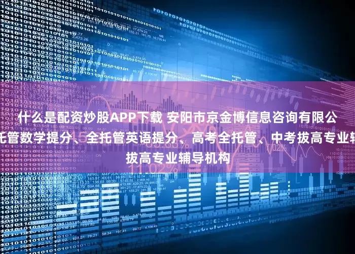 什么是配资炒股APP下载 安阳市京金博信息咨询有限公司：全托管数学提分、全托管英语提分、高考全托管、中考拔高专业辅导机构