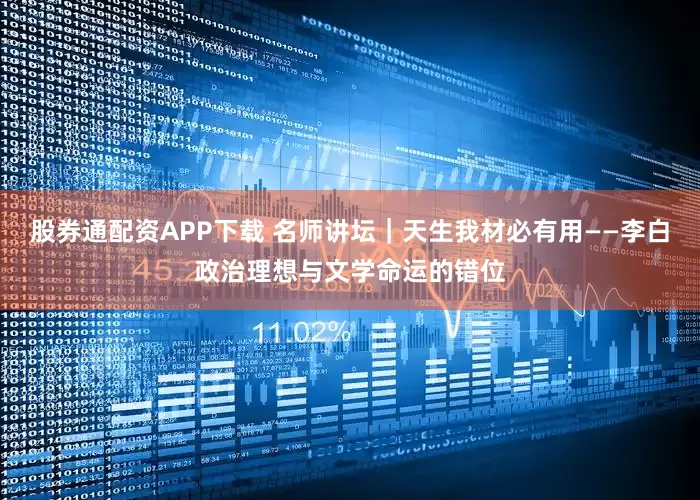 股券通配资APP下载 名师讲坛｜天生我材必有用——李白政治理想与文学命运的错位