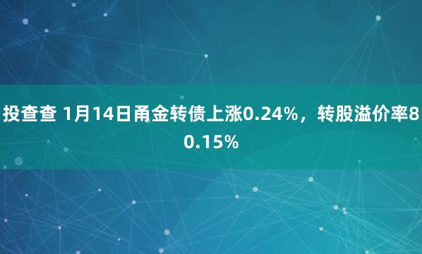 投查查 1月14日甬金转债上涨0.24%，转股溢价率80.15%