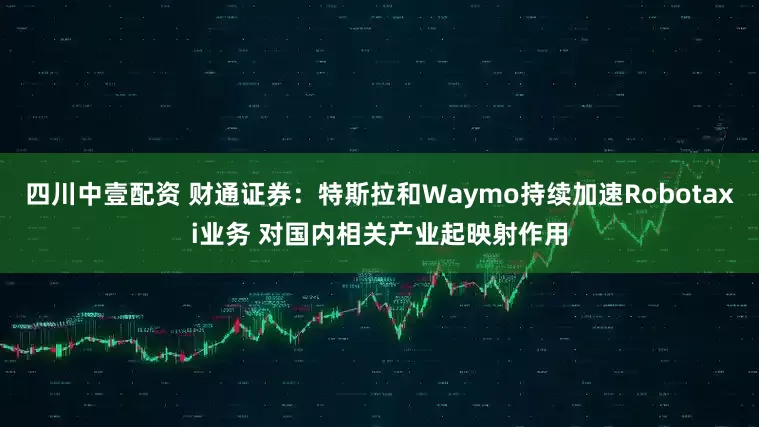 四川中壹配资 财通证券：特斯拉和Waymo持续加速Robotaxi业务 对国内相关产业起映射作用