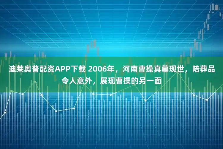 迪莱奥普配资APP下载 2006年，河南曹操真墓现世，陪葬品令人意外，展现曹操的另一面
