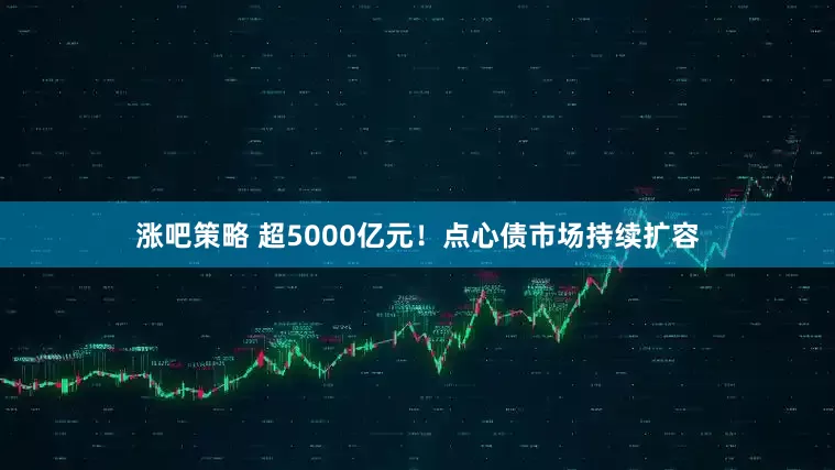 涨吧策略 超5000亿元！点心债市场持续扩容