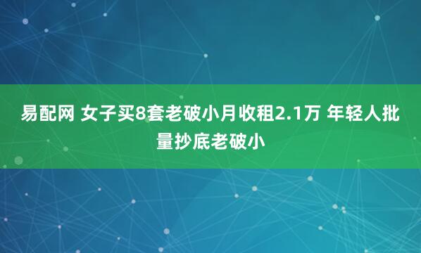 易配网 女子买8套老破小月收租2.1万 年轻人批量抄底老破小