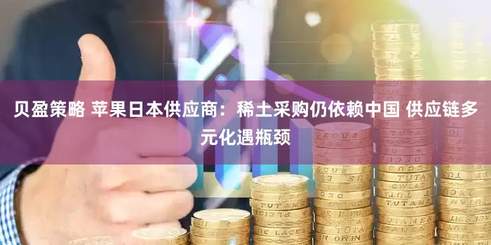 贝盈策略 苹果日本供应商：稀土采购仍依赖中国 供应链多元化遇瓶颈
