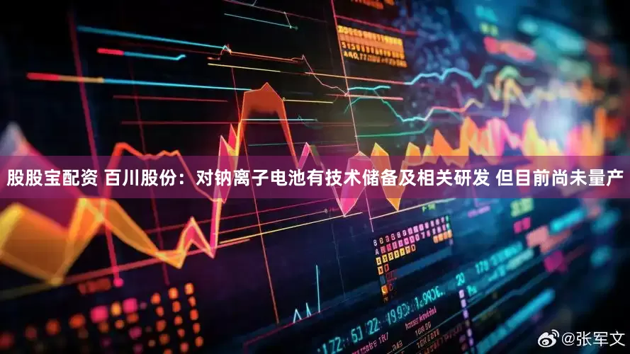 股股宝配资 百川股份：对钠离子电池有技术储备及相关研发 但目前尚未量产