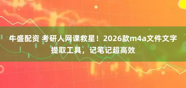 牛盛配资 考研人网课救星！2026款m4a文件文字提取工具，记笔记超高效