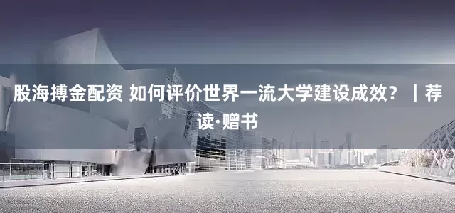 股海搏金配资 如何评价世界一流大学建设成效？｜荐读·赠书