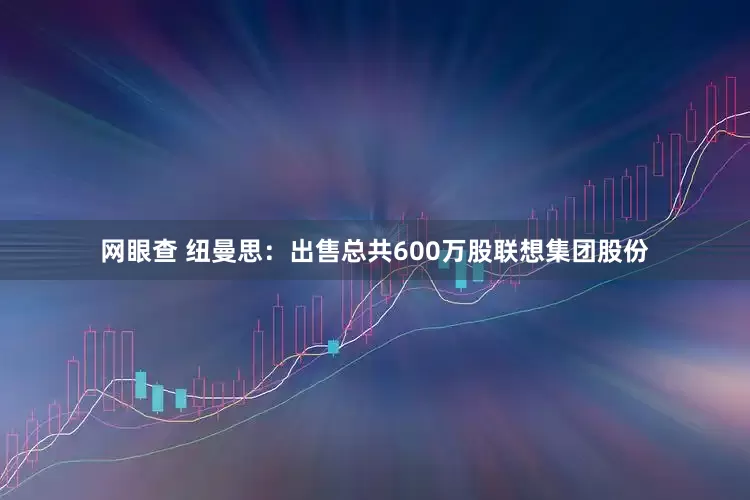 网眼查 纽曼思：出售总共600万股联想集团股份